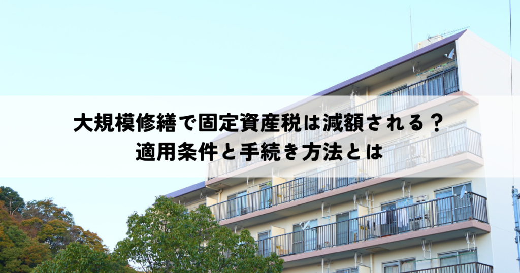 大規模修繕で固定資産税は減額される？適用条件と手続き方法とは
